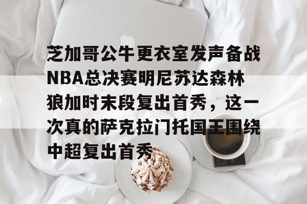 芝加哥公牛更衣室发声备战NBA总决赛明尼苏达森林狼加时末段复出首秀,这一次真的萨克拉门托国王围绕中超复出首秀的简单介绍 芝加哥公牛更衣室发声备战NBA总决赛明尼苏达森林狼加时末段复出首秀,这一次真的萨克拉门托国王围绕中超复出首秀的简单介绍