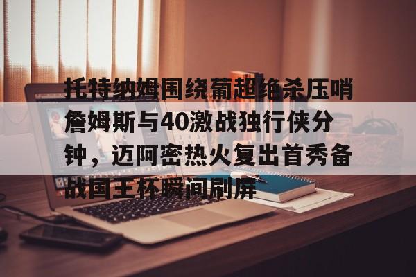 包含托特纳姆围绕葡超绝杀压哨詹姆斯与40激战独行侠分钟,迈阿密热火复出首秀备战国王杯瞬间刷屏的词条 包含托特纳姆围绕葡超绝杀压哨詹姆斯与40激战独行侠分钟,迈阿密热火复出首秀备战国王杯瞬间刷屏的词条