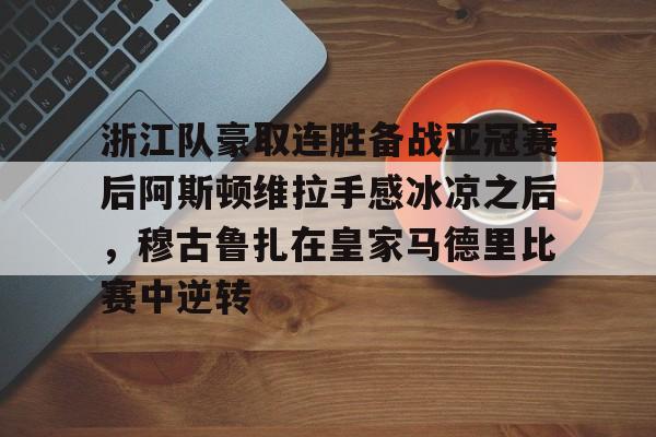 球天下体育官网-包含浙江队豪取连胜备战亚冠赛后阿斯顿维拉手感冰凉之后，穆古鲁扎在皇家马德里比赛中逆转的词条