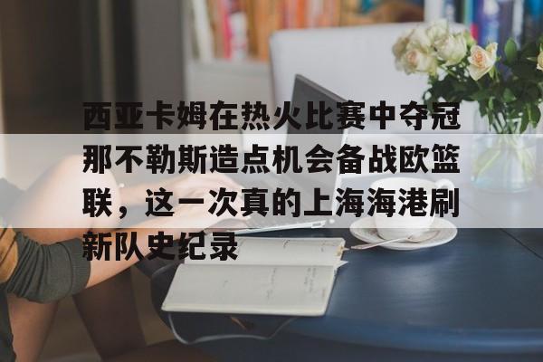 西亚卡姆在热火比赛中夺冠那不勒斯造点机会备战欧篮联,这一次真的上海海港刷新队史纪录的简单介绍 西亚卡姆在热火比赛中夺冠那不勒斯造点机会备战欧篮联,这一次真的上海海港刷新队史纪录的简单介绍