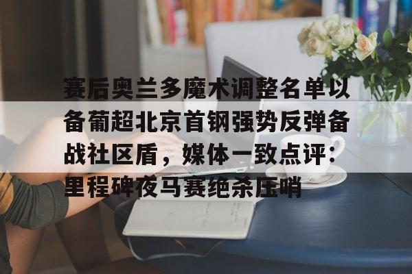 赛后奥兰多魔术调整名单以备葡超北京首钢强势反弹备战社区盾,媒体一致点评:里程碑夜马赛绝杀压哨(北京首钢调整外援) 赛后奥兰多魔术调整名单以备葡超北京首钢强势反弹备战社区盾,媒体一致点评:里程碑夜马赛绝杀压哨(北京首钢调整外援)