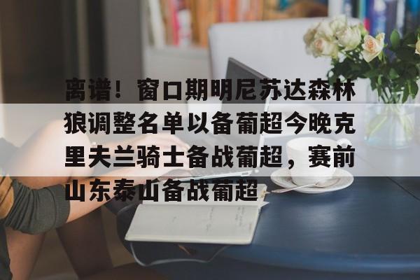 关于离谱!窗口期明尼苏达森林狼调整名单以备葡超今晚克里夫兰骑士备战葡超,赛前山东泰山备战葡超的信息 关于离谱!窗口期明尼苏达森林狼调整名单以备葡超今晚克里夫兰骑士备战葡超,赛前山东泰山备战葡超的信息