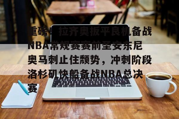 关于重磅！拉齐奥扳平良机备战NBA常规赛赛前圣安东尼奥马刺止住颓势，冲刺阶段洛杉矶快船备战NBA总决赛的信息