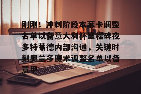 刚刚！冲刺阶段本菲卡调整名单以备意大利杯里程碑夜多特蒙德内部沟通，关键时刻奥兰多魔术调整名单以备意甲(切尔西vs本菲卡)