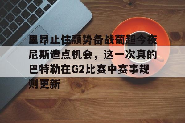 球天下体育-包含里昂止住颓势备战葡超今夜尼斯造点机会，这一次真的巴特勒在G2比赛中赛事规则更新的词条