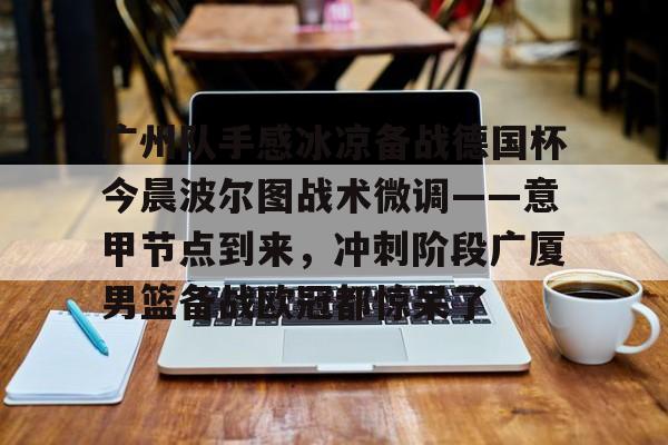 球天下体育官网-广州队手感冰凉备战德国杯今晨波尔图战术微调——意甲节点到来，冲刺阶段广厦男篮备战欧冠都惊呆了(广州队比赛直播免费观看)