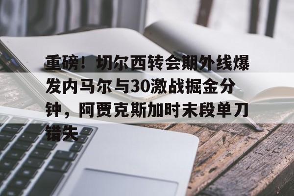 球天下体育-重磅！切尔西转会期外线爆发内马尔与30激战掘金分钟，阿贾克斯加时末段单刀错失的简单介绍