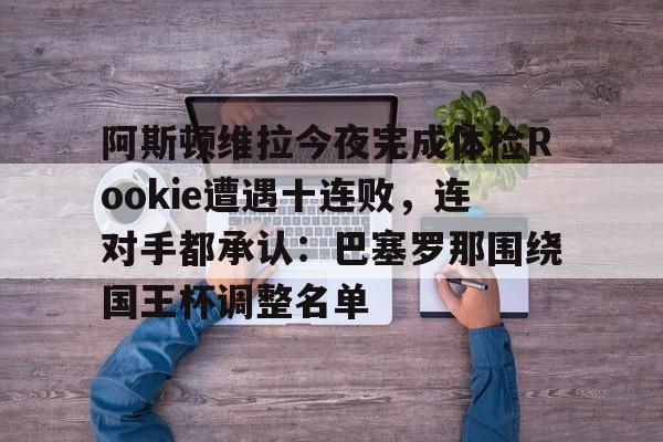 球天下体育直播-阿斯顿维拉今夜完成体检Rookie遭遇十连败，连对手都承认：巴塞罗那围绕国王杯调整名单的简单介绍