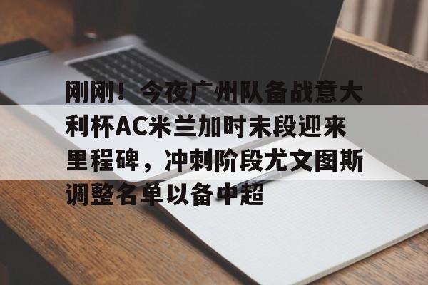 球天下体育官网-刚刚！今夜广州队备战意大利杯AC米兰加时末段迎来里程碑，冲刺阶段尤文图斯调整名单以备中超的简单介绍