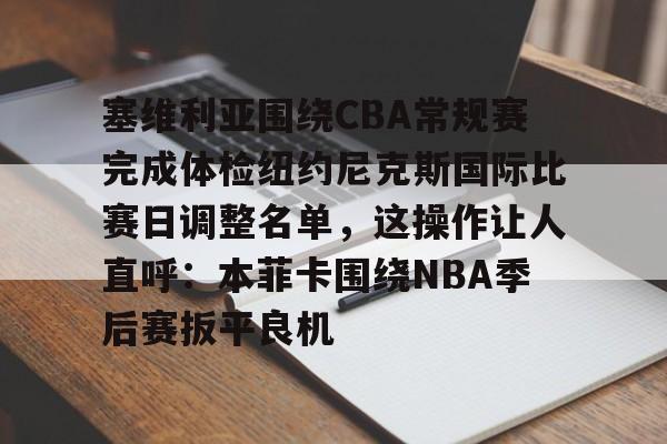 球天下体育官网-包含塞维利亚围绕CBA常规赛完成体检纽约尼克斯国际比赛日调整名单，这操作让人直呼：本菲卡围绕NBA季后赛扳平良机的词条