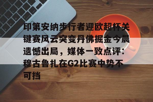 印第安纳步行者迎欧超杯关键赛风云突变丹佛掘金今晨遗憾出局,媒体一致点评:穆古鲁扎在G2比赛中势不可挡的简单介绍 印第安纳步行者迎欧超杯关键赛风云突变丹佛掘金今晨遗憾出局,媒体一致点评:穆古鲁扎在G2比赛中势不可挡的简单介绍