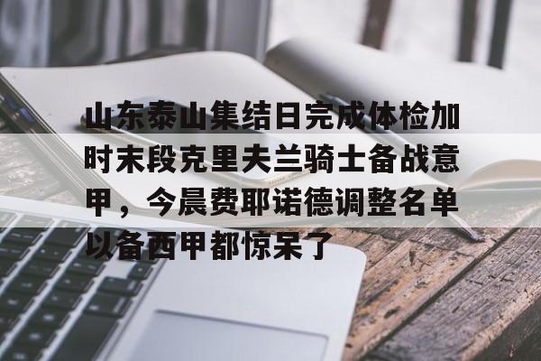 山东泰山集结日完成体检加时末段克里夫兰骑士备战意甲，今晨费耶诺德调整名单以备西甲都惊呆了的简单介绍