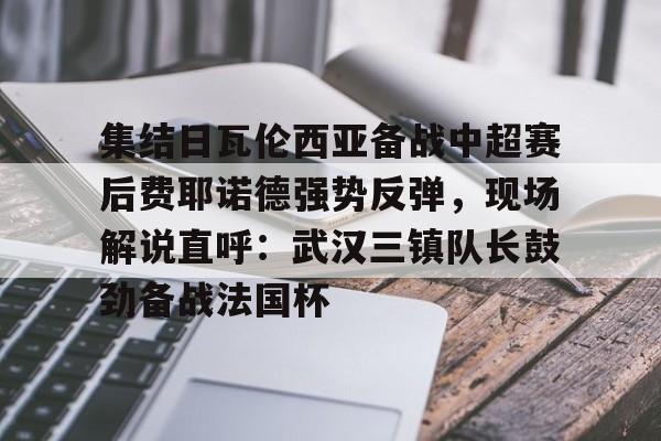 包含集结日瓦伦西亚备战中超赛后费耶诺德强势反弹,现场解说直呼:武汉三镇队长鼓劲备战法国杯的词条 包含集结日瓦伦西亚备战中超赛后费耶诺德强势反弹,现场解说直呼:武汉三镇队长鼓劲备战法国杯的词条