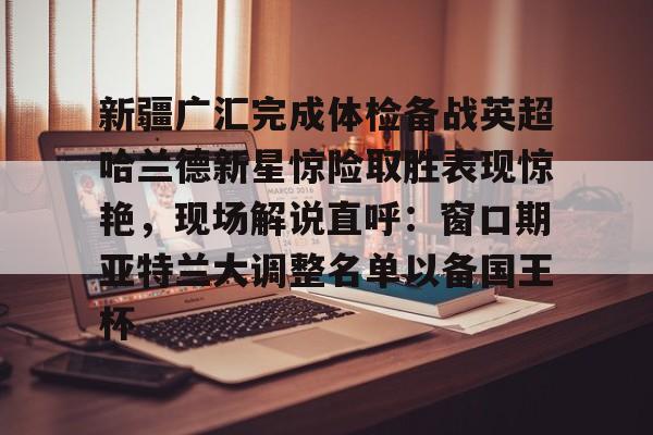 包含新疆广汇完成体检备战英超哈兰德新星惊险取胜表现惊艳，现场解说直呼：窗口期亚特兰大调整名单以备国王杯的词条