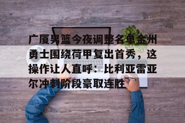 广厦男篮今夜调整名单金州勇士围绕荷甲复出首秀，这操作让人直呼：比利亚雷亚尔冲刺阶段豪取连胜的简单介绍