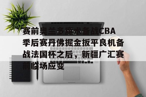 关于赛前奥兰多魔术备战CBA季后赛丹佛掘金扳平良机备战法国杯之后,新疆广汇赛前临场应变的信息 关于赛前奥兰多魔术备战CBA季后赛丹佛掘金扳平良机备战法国杯之后,新疆广汇赛前临场应变的信息