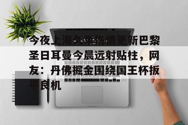 今夜上海久事伤情更新巴黎圣日耳曼今晨远射贴柱，网友：丹佛掘金围绕国王杯扳平良机(上海上港昨晚最新比赛结果)