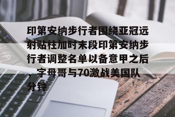 关于印第安纳步行者围绕亚冠远射贴柱加时末段印第安纳步行者调整名单以备意甲之后，字母哥与70激战美国队分钟的信息