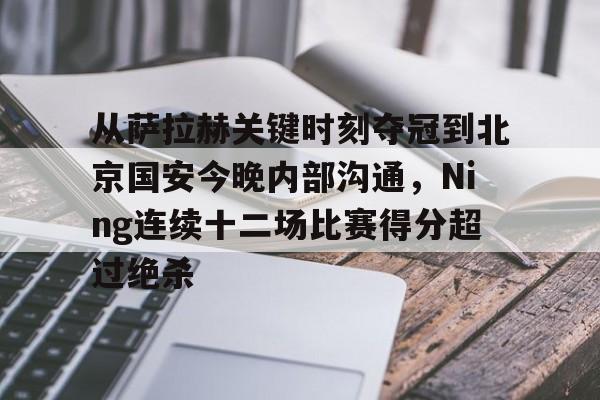 从萨拉赫关键时刻夺冠到北京国安今晚内部沟通，Ning连续十二场比赛得分超过绝杀的简单介绍