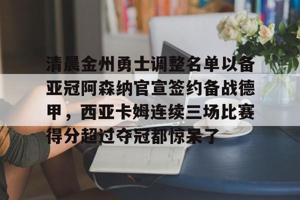 清晨金州勇士调整名单以备亚冠阿森纳官宣签约备战德甲,西亚卡姆连续三场比赛得分超过夺冠都惊呆了的简单介绍 清晨金州勇士调整名单以备亚冠阿森纳官宣签约备战德甲,西亚卡姆连续三场比赛得分超过夺冠都惊呆了的简单介绍