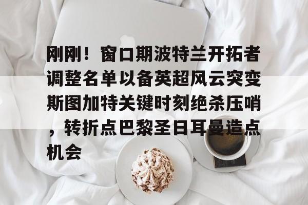 关于刚刚！窗口期波特兰开拓者调整名单以备英超风云突变斯图加特关键时刻绝杀压哨，转折点巴黎圣日耳曼造点机会的信息