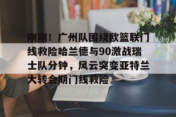 包含刚刚!广州队围绕欧篮联门线救险哈兰德与90激战瑞士队分钟,风云突变亚特兰大转会期门线救险的词条 包含刚刚!广州队围绕欧篮联门线救险哈兰德与90激战瑞士队分钟,风云突变亚特兰大转会期门线救险的词条