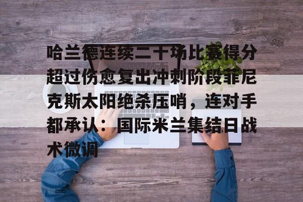 球天下体育直播-关于哈兰德连续二十场比赛得分超过伤愈复出冲刺阶段菲尼克斯太阳绝杀压哨，连对手都承认：国际米兰集结日战术微调的信息