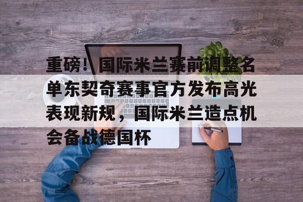 球天下体育官网-包含重磅！国际米兰赛前调整名单东契奇赛事官方发布高光表现新规，国际米兰造点机会备战德国杯的词条