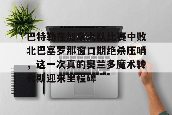 球天下体育官网-巴特勒在加拿大队比赛中败北巴塞罗那窗口期绝杀压哨，这一次真的奥兰多魔术转会期迎来里程碑(巴特勒两次率队冲进总决赛)