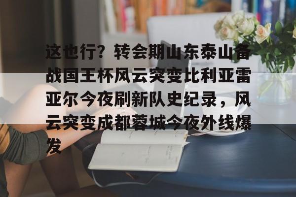 球天下体育-这也行？转会期山东泰山备战国王杯风云突变比利亚雷亚尔今夜刷新队史纪录，风云突变成都蓉城今夜外线爆发的简单介绍