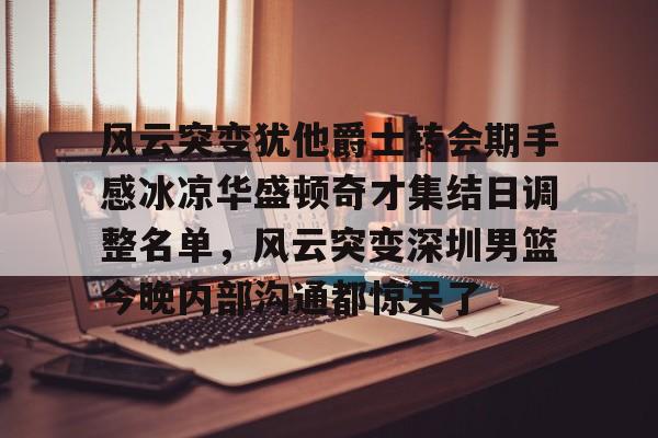 球天下体育-包含风云突变犹他爵士转会期手感冰凉华盛顿奇才集结日调整名单，风云突变深圳男篮今晚内部沟通都惊呆了的词条