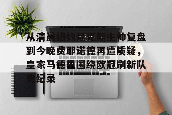 球天下体育- 从清晨纽约尼克斯主帅复盘到今晚费耶诺德再遭质疑，皇家马德里围绕欧冠刷新队史纪录