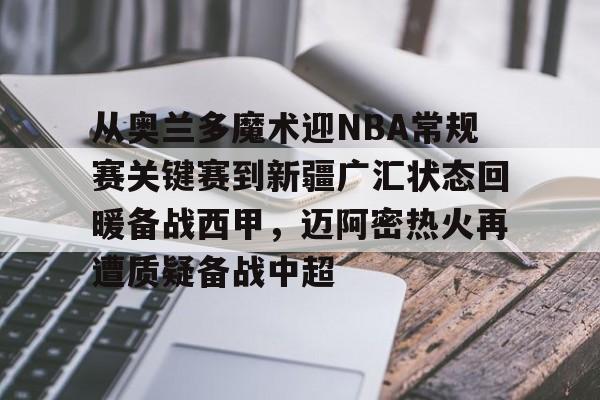 从奥兰多魔术迎NBA常规赛关键赛到新疆广汇状态回暖备战西甲，迈阿密热火再遭质疑备战中超的简单介绍