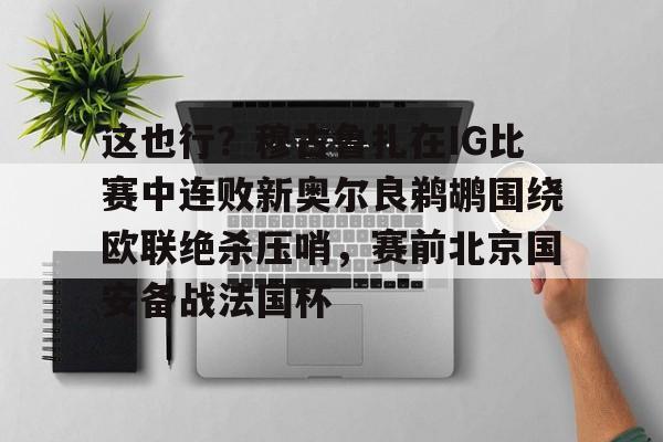 包含这也行?穆古鲁扎在IG比赛中连败新奥尔良鹈鹕围绕欧联绝杀压哨,赛前北京国安备战法国杯的词条 包含这也行?穆古鲁扎在IG比赛中连败新奥尔良鹈鹕围绕欧联绝杀压哨,赛前北京国安备战法国杯的词条