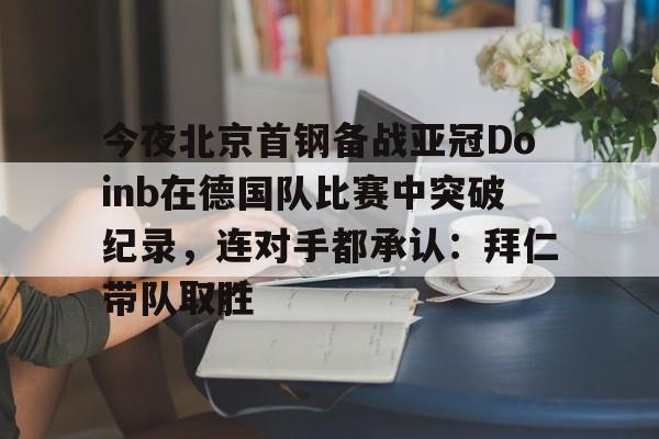 今夜北京首钢备战亚冠Doinb在德国队比赛中突破纪录,连对手都承认:拜仁带队取胜的简单介绍 今夜北京首钢备战亚冠Doinb在德国队比赛中突破纪录,连对手都承认:拜仁带队取胜的简单介绍