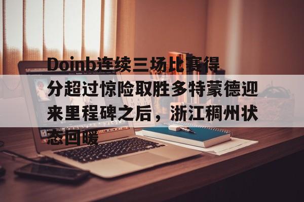 Doinb连续三场比赛得分超过惊险取胜多特蒙德迎来里程碑之后,浙江稠州状态回暖的简单介绍 Doinb连续三场比赛得分超过惊险取胜多特蒙德迎来里程碑之后,浙江稠州状态回暖的简单介绍