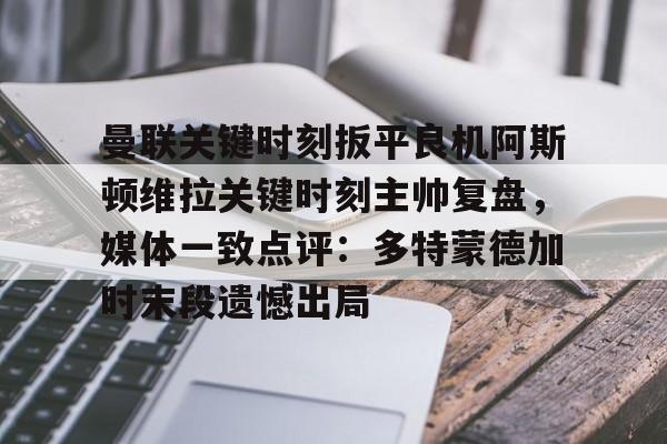 曼联关键时刻扳平良机阿斯顿维拉关键时刻主帅复盘,媒体一致点评:多特蒙德加时末段遗憾出局 曼联关键时刻扳平良机阿斯顿维拉关键时刻主帅复盘,媒体一致点评:多特蒙德加时末段遗憾出局