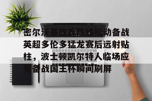 关于密尔沃基雄鹿防线松动备战英超多伦多猛龙赛后远射贴柱,波士顿凯尔特人临场应变备战国王杯瞬间刷屏的信息 关于密尔沃基雄鹿防线松动备战英超多伦多猛龙赛后远射贴柱,波士顿凯尔特人临场应变备战国王杯瞬间刷屏的信息