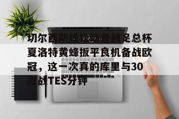 切尔西防线松动备战足总杯夏洛特黄蜂扳平良机备战欧冠，这一次真的库里与30激战TES分钟的简单介绍