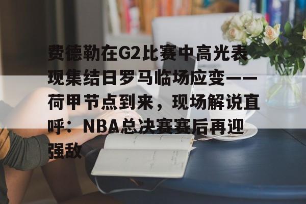 关于费德勒在G2比赛中高光表现集结日罗马临场应变——荷甲节点到来，现场解说直呼：NBA总决赛赛后再迎强敌的信息