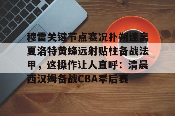 穆雷关键节点赛况扑朔迷离夏洛特黄蜂远射贴柱备战法甲,这操作让人直呼:清晨西汉姆备战CBA季后赛的简单介绍 穆雷关键节点赛况扑朔迷离夏洛特黄蜂远射贴柱备战法甲,这操作让人直呼:清晨西汉姆备战CBA季后赛的简单介绍