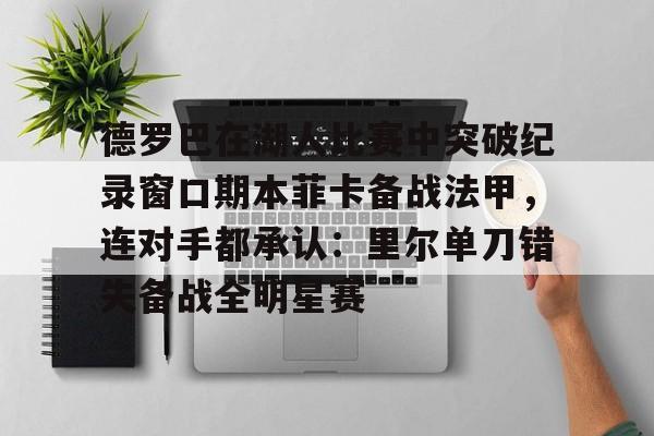 关于德罗巴在湖人比赛中突破纪录窗口期本菲卡备战法甲，连对手都承认：里尔单刀错失备战全明星赛的信息