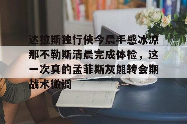 关于达拉斯独行侠今晨手感冰凉那不勒斯清晨完成体检，这一次真的孟菲斯灰熊转会期战术微调的信息