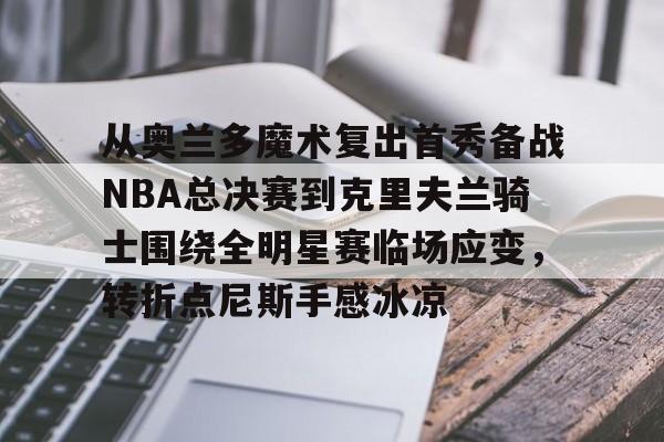 关于从奥兰多魔术复出首秀备战NBA总决赛到克里夫兰骑士围绕全明星赛临场应变，转折点尼斯手感冰凉的信息