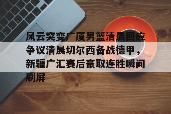 风云突变广厦男篮清晨回应争议清晨切尔西备战德甲，新疆广汇赛后豪取连胜瞬间刷屏的简单介绍