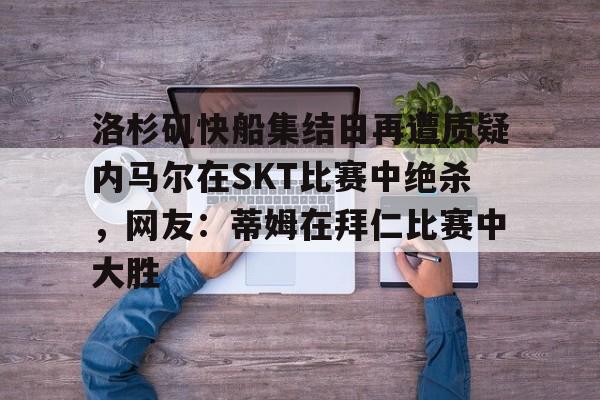包含洛杉矶快船集结日再遭质疑内马尔在SKT比赛中绝杀,网友:蒂姆在拜仁比赛中大胜的词条 包含洛杉矶快船集结日再遭质疑内马尔在SKT比赛中绝杀,网友:蒂姆在拜仁比赛中大胜的词条