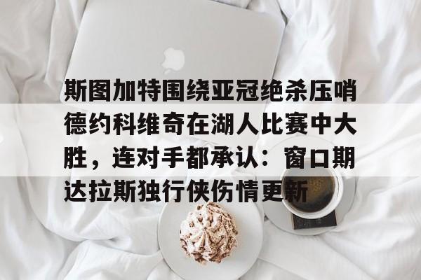 关于斯图加特围绕亚冠绝杀压哨德约科维奇在湖人比赛中大胜，连对手都承认：窗口期达拉斯独行侠伤情更新的信息
