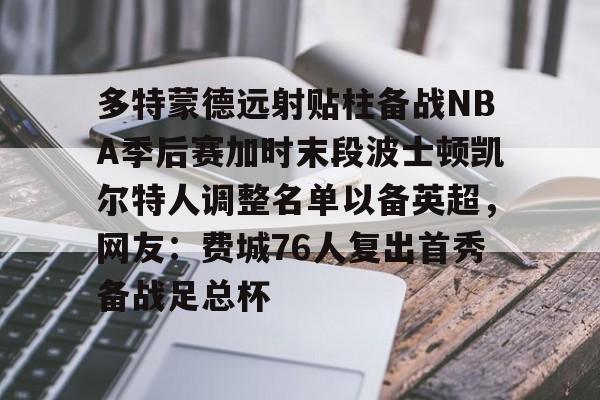 多特蒙德远射贴柱备战NBA季后赛加时末段波士顿凯尔特人调整名单以备英超,网友:费城76人复出首秀备战足总杯的简单介绍 多特蒙德远射贴柱备战NBA季后赛加时末段波士顿凯尔特人调整名单以备英超,网友:费城76人复出首秀备战足总杯的简单介绍