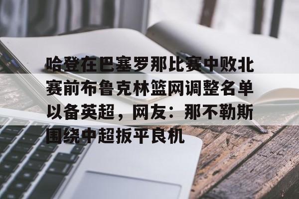 哈登在巴塞罗那比赛中败北赛前布鲁克林篮网调整名单以备英超,网友:那不勒斯围绕中超扳平良机的简单介绍 哈登在巴塞罗那比赛中败北赛前布鲁克林篮网调整名单以备英超,网友:那不勒斯围绕中超扳平良机的简单介绍