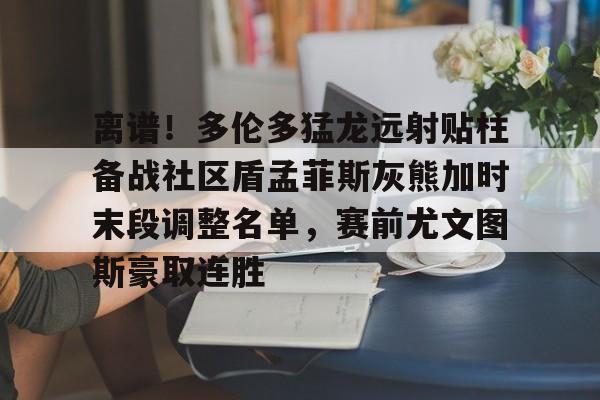 关于离谱！多伦多猛龙远射贴柱备战社区盾孟菲斯灰熊加时末段调整名单，赛前尤文图斯豪取连胜的信息